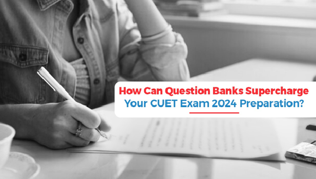 How Can Question Banks Supercharge Your CUET Exam 2024 Preparation?